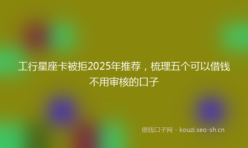 工行星座卡被拒2025年推荐，梳理五个可以借钱不用审核的口子