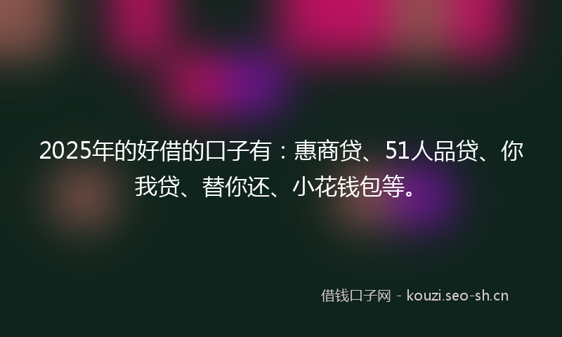2025年的好借的口子有：惠商贷、51人品贷、你我贷、替你还、小花钱包等。