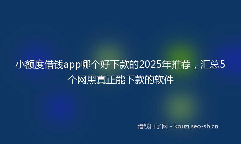小额度借钱app哪个好下款的2025年推荐，汇总5个网黑真正能下款的软件