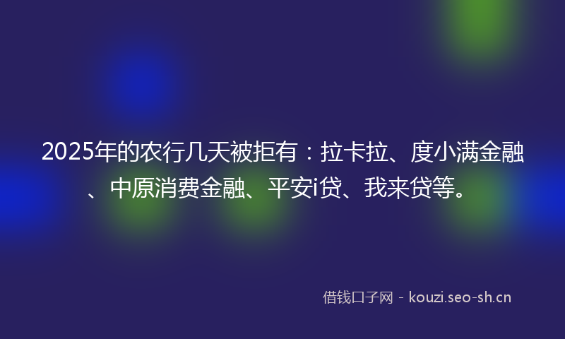 2025年的农行几天被拒有：拉卡拉、度小满金融、中原消费金融、平安i贷、我来贷等。