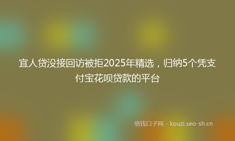 宜人贷没接回访被拒2025年精选，归纳5个凭支付宝花呗贷款的平台