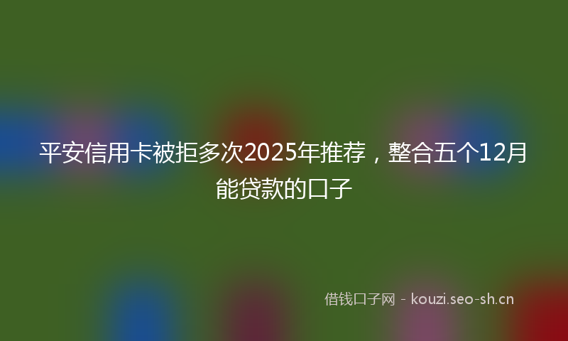 平安信用卡被拒多次2025年推荐，整合五个12月能贷款的口子