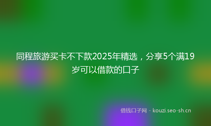 同程旅游买卡不下款2025年精选，分享5个满19岁可以借款的口子