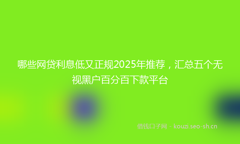 哪些网贷利息低又正规2025年推荐，汇总五个无视黑户百分百下款平台