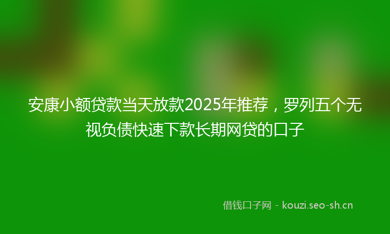 安康小额贷款当天放款2025年推荐,罗列五个无视负债快速下款长期网贷的口子
