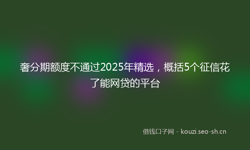 奢分期额度不通过2025年精选，概括5个征信花了能网贷的平台