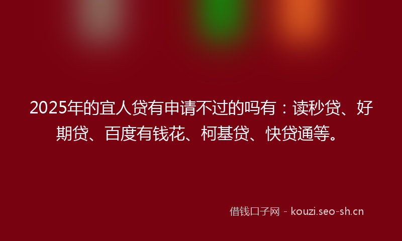 2025年的宜人贷有申请不过的吗有：读秒贷、好期贷、百度有钱花、柯基贷、快贷通等。