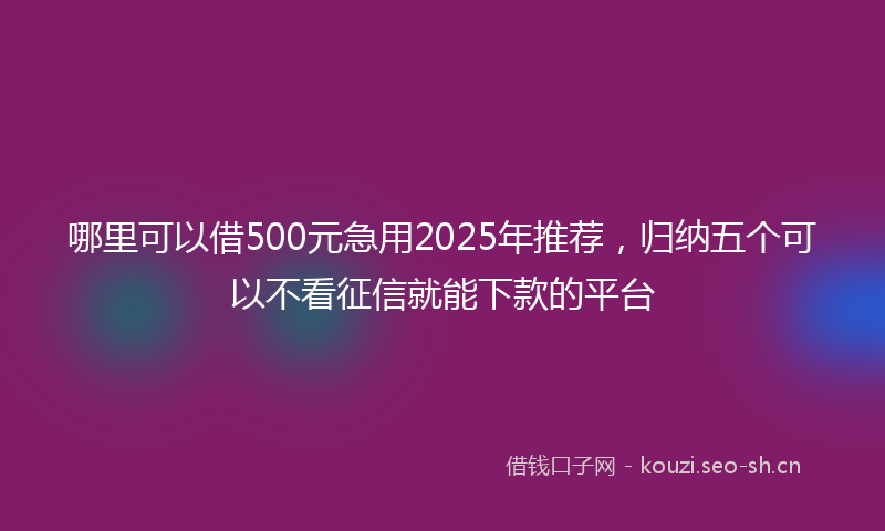 哪里可以借500元急用2025年推荐,归纳五个可以不看征信就能下款的平台