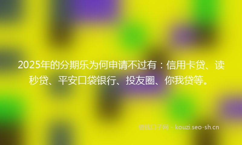 2025年的分期乐为何申请不过有：信用卡贷、读秒贷、平安口袋银行、投友圈、你我贷等。