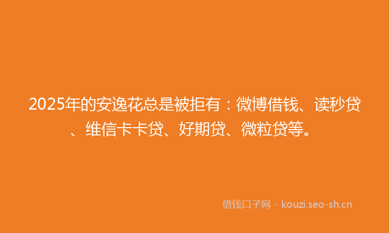 2025年的安逸花总是被拒有：微博借钱、读秒贷、维信卡卡贷、好期贷、微粒贷等。