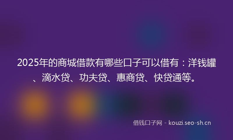 2025年的商城借款有哪些口子可以借有：洋钱罐、滴水贷、功夫贷、惠商贷、快贷通等。