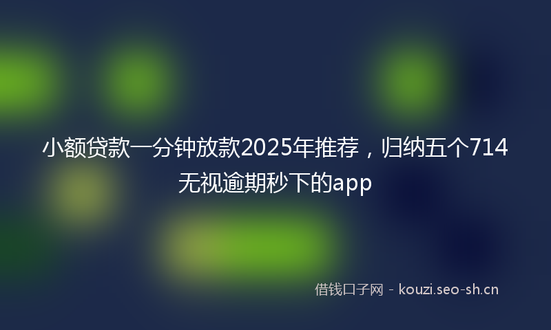 小额贷款一分钟放款2025年推荐，归纳五个714无视逾期秒下的app