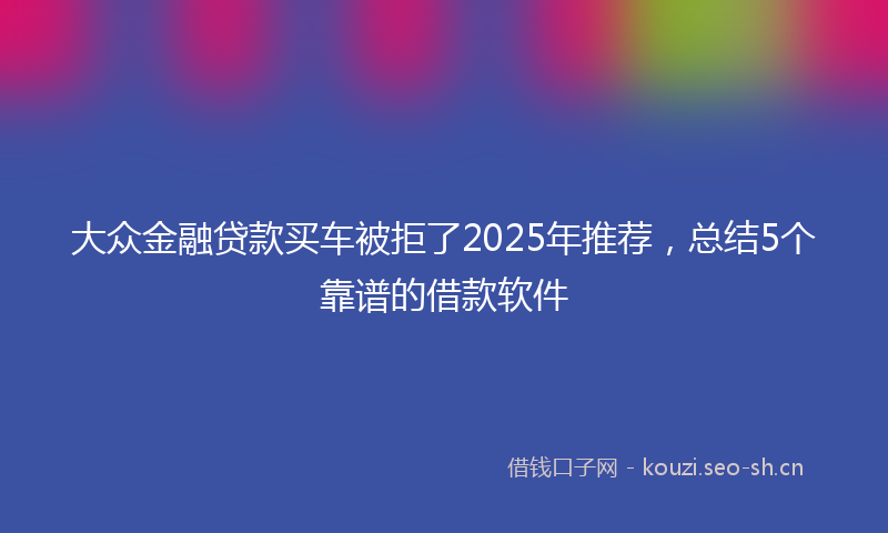 大众金融贷款买车被拒了2025年推荐，总结5个靠谱的借款软件
