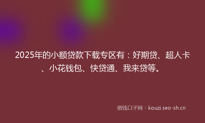 2025年的小额贷款下载专区有：好期贷、超人卡、小花钱包、快贷通、我来贷等。
