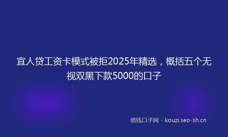 宜人贷工资卡模式被拒2025年精选，概括五个无视双黑下款5000的口子