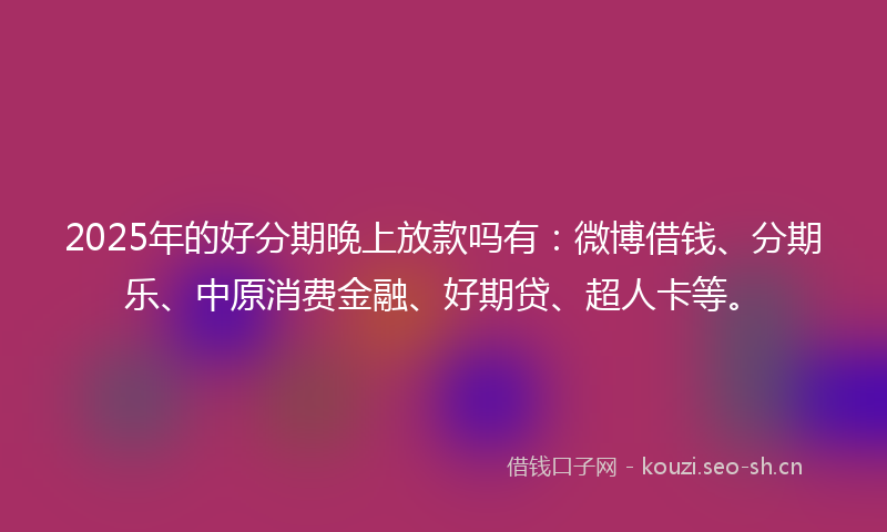 2025年的好分期晚上放款吗有：微博借钱、分期乐、中原消费金融、好期贷、超人卡等。