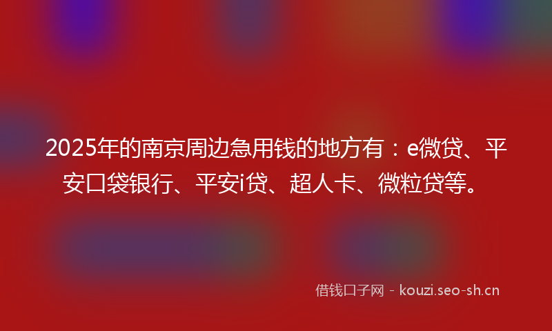 2025年的南京周边急用钱的地方有：e微贷、平安口袋银行、平安i贷、超人卡、微粒贷等。