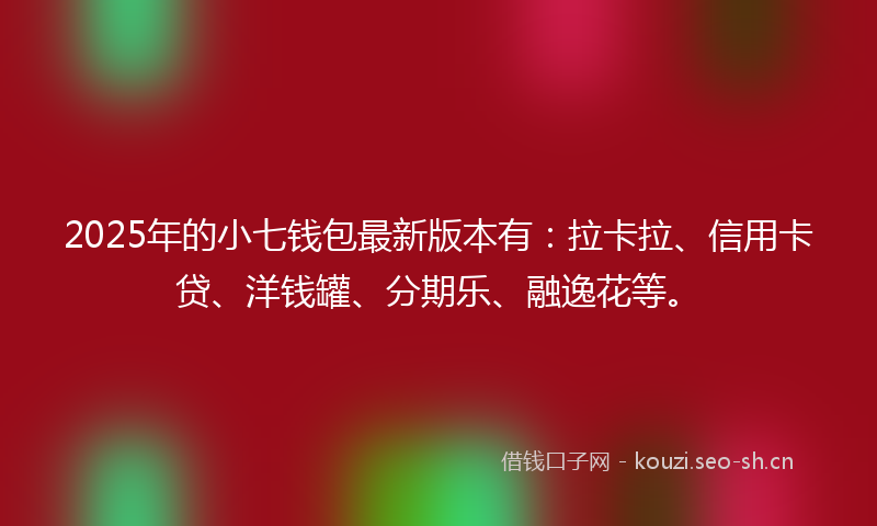 2025年的小七钱包最新版本有：拉卡拉、信用卡贷、洋钱罐、分期乐、融逸花等。
