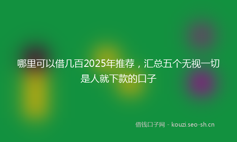 哪里可以借几百2025年推荐，汇总五个无视一切是人就下款的口子