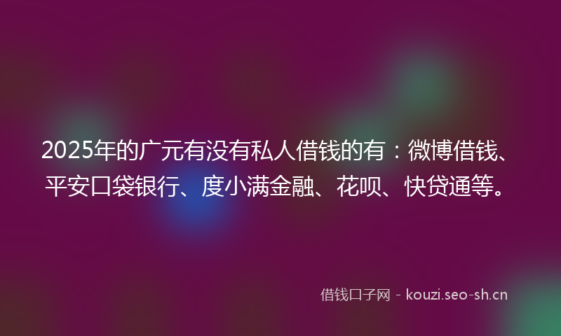 2025年的广元有没有私人借钱的有：微博借钱、平安口袋银行、度小满金融、花呗、快贷通等。