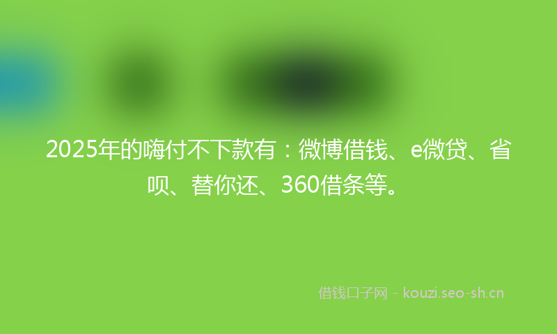 2025年的嗨付不下款有:微博借钱、e微贷、省呗、替你还、360借条等。