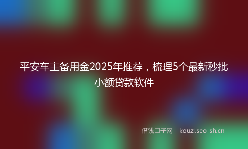 平安车主备用金2025年推荐，梳理5个最新秒批小额贷款软件