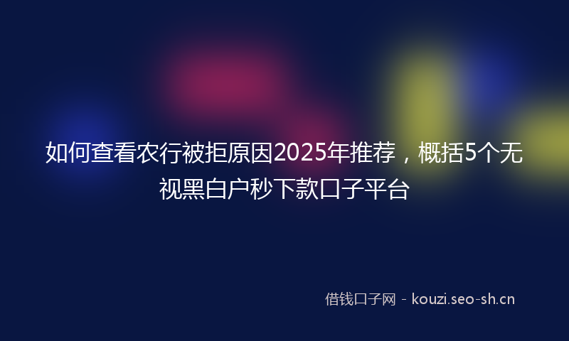 如何查看农行被拒原因2025年推荐，概括5个无视黑白户秒下款口子平台