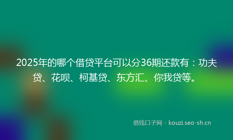 2025年的哪个借贷平台可以分36期还款有：功夫贷、花呗、柯基贷、东方汇、你我贷等。