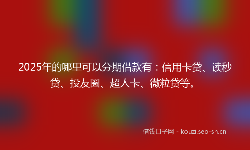 2025年的哪里可以分期借款有：信用卡贷、读秒贷、投友圈、超人卡、微粒贷等。