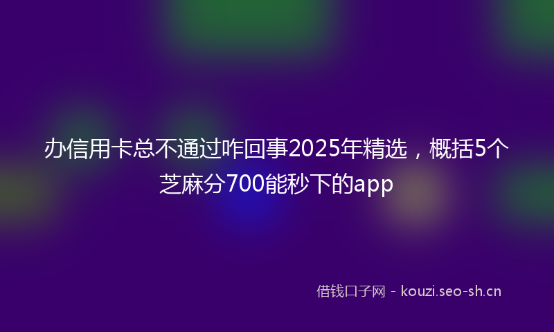 办信用卡总不通过咋回事2025年精选,概括5个芝麻分700能秒下的app