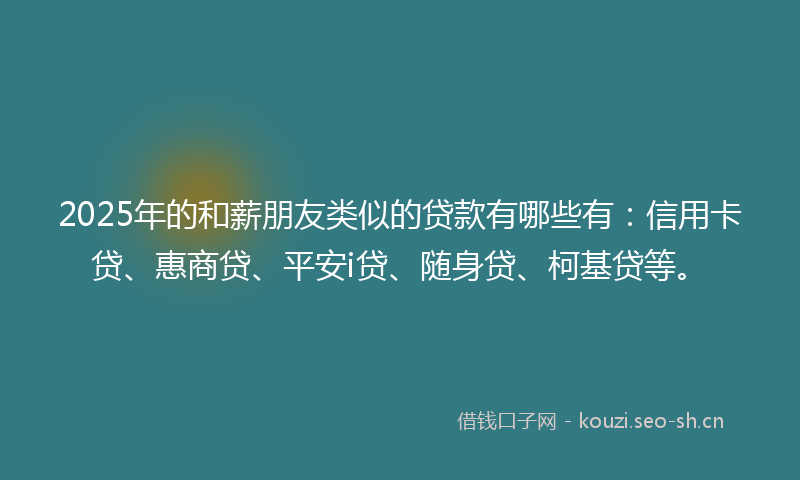 2025年的和薪朋友类似的贷款有哪些有：信用卡贷、惠商贷、平安i贷、随身贷、柯基贷等。