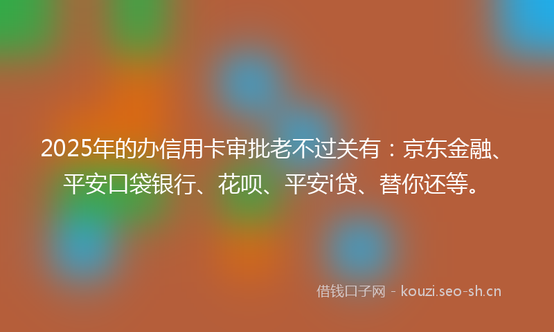 2025年的办信用卡审批老不过关有：京东金融、平安口袋银行、花呗、平安i贷、替你还等。