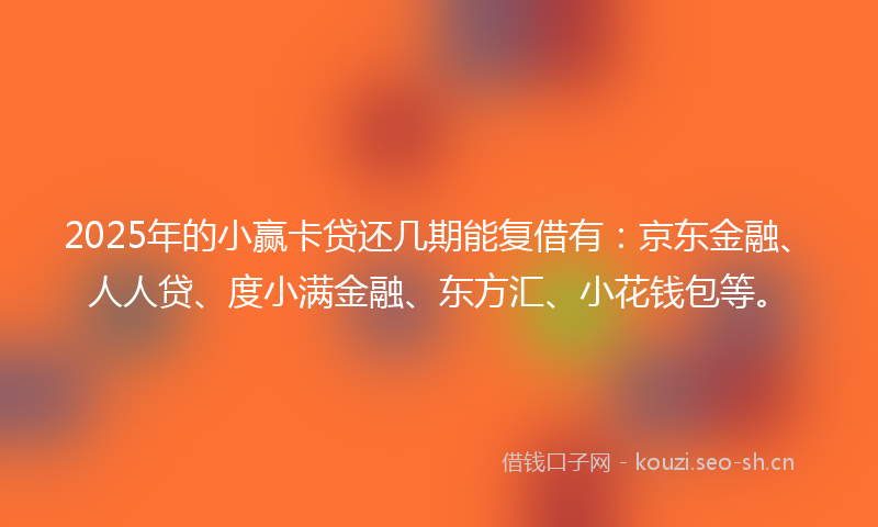 2025年的小赢卡贷还几期能复借有：京东金融、人人贷、度小满金融、东方汇、小花钱包等。
