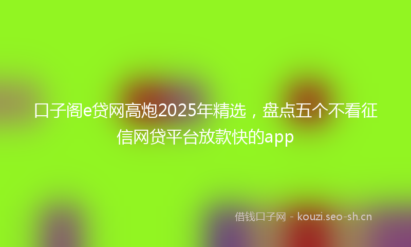 口子阁e贷网高炮2025年精选，盘点五个不看征信网贷平台放款快的app