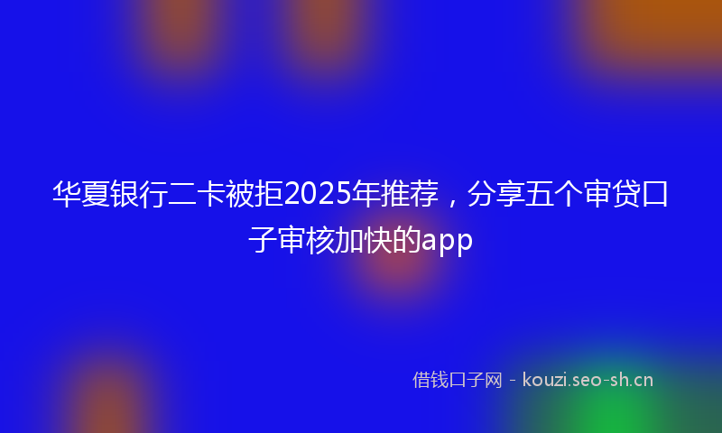 华夏银行二卡被拒2025年推荐，分享五个审贷口子审核加快的app