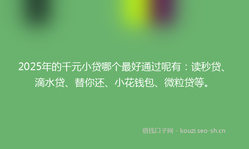 2025年的千元小贷哪个最好通过呢有：读秒贷、滴水贷、替你还、小花钱包、微粒贷等。