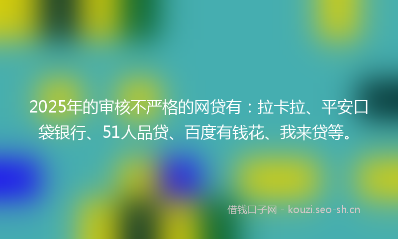 2025年的审核不严格的网贷有:拉卡拉、平安口袋银行、51人品贷、百度有钱花、我来贷等。