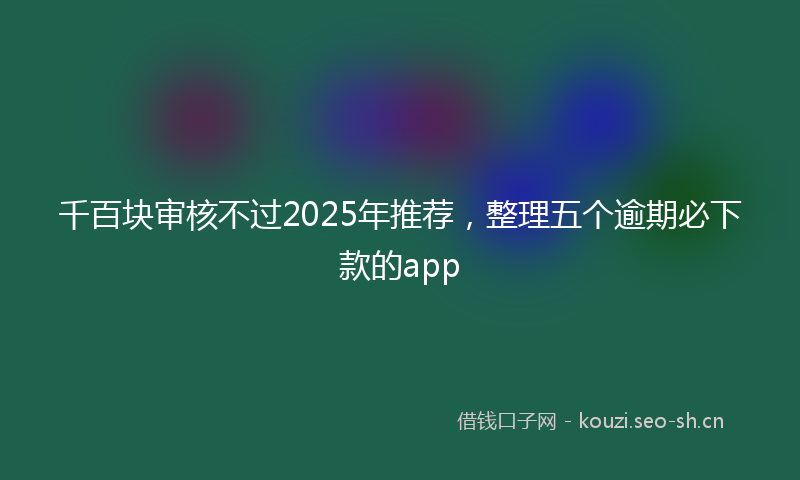 千百块审核不过2025年推荐，整理五个逾期必下款的app