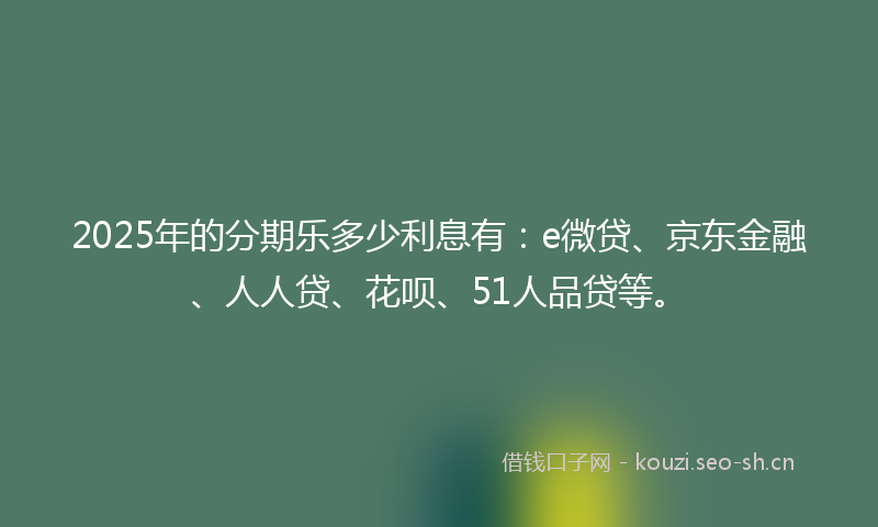 2025年的分期乐多少利息有：e微贷、京东金融、人人贷、花呗、51人品贷等。