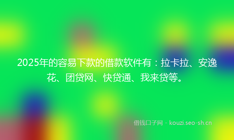 2025年的容易下款的借款软件有：拉卡拉、安逸花、团贷网、快贷通、我来贷等。