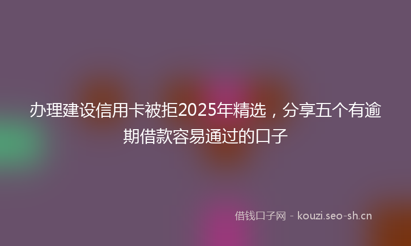 办理建设信用卡被拒2025年精选，分享五个有逾期借款容易通过的口子