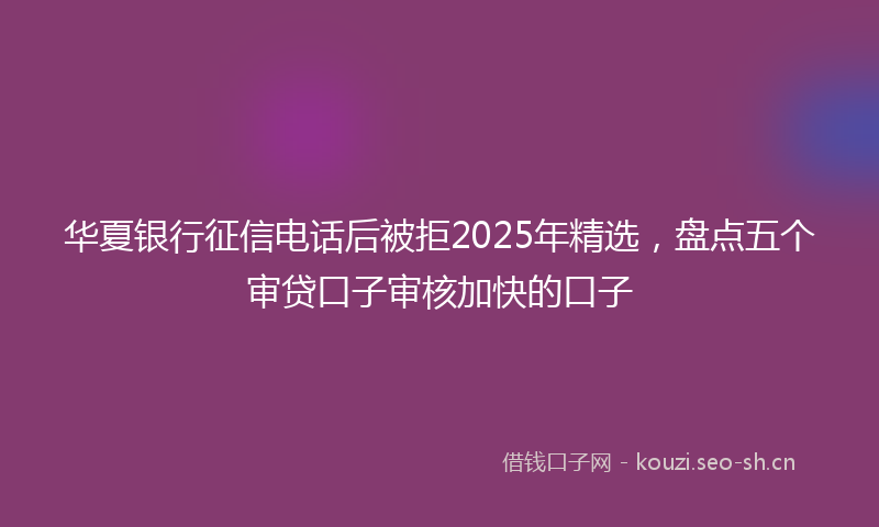 华夏银行征信电话后被拒2025年精选，盘点五个审贷口子审核加快的口子
