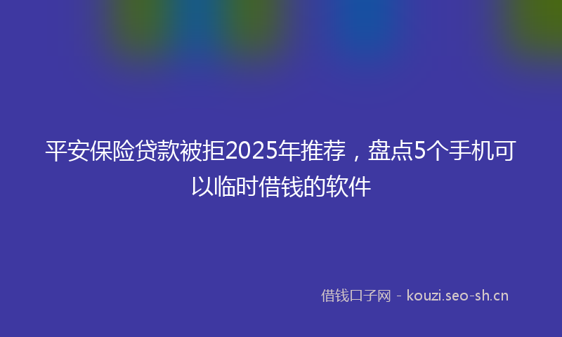 平安保险贷款被拒2025年推荐，盘点5个手机可以临时借钱的软件