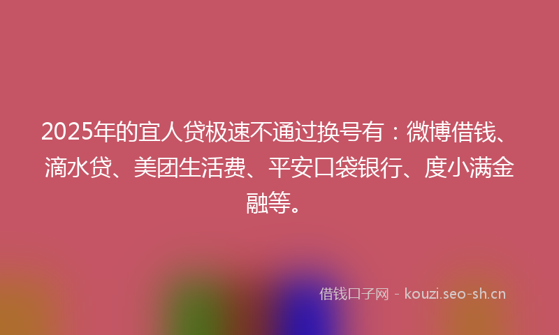 2025年的宜人贷极速不通过换号有:微博借钱、滴水贷、美团生活费、平安口袋银行、度小满金融等。