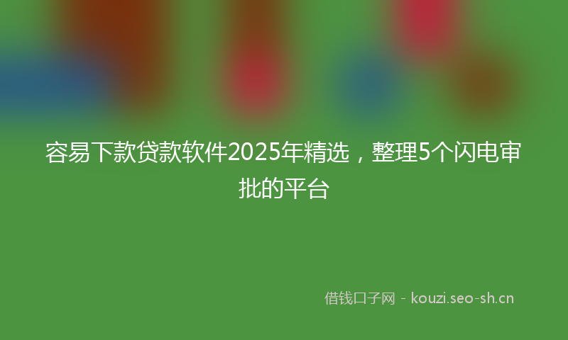 容易下款贷款软件2025年精选，整理5个闪电审批的平台