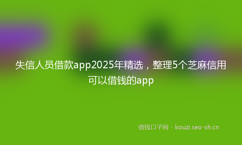 失信人员借款app2025年精选，整理5个芝麻信用可以借钱的app
