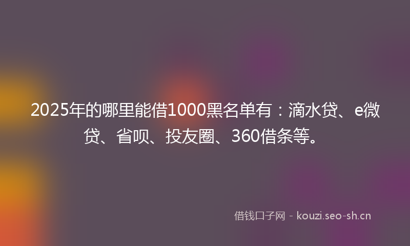 2025年的哪里能借1000黑名单有：滴水贷、e微贷、省呗、投友圈、360借条等。