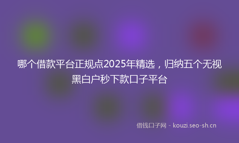哪个借款平台正规点2025年精选，归纳五个无视黑白户秒下款口子平台