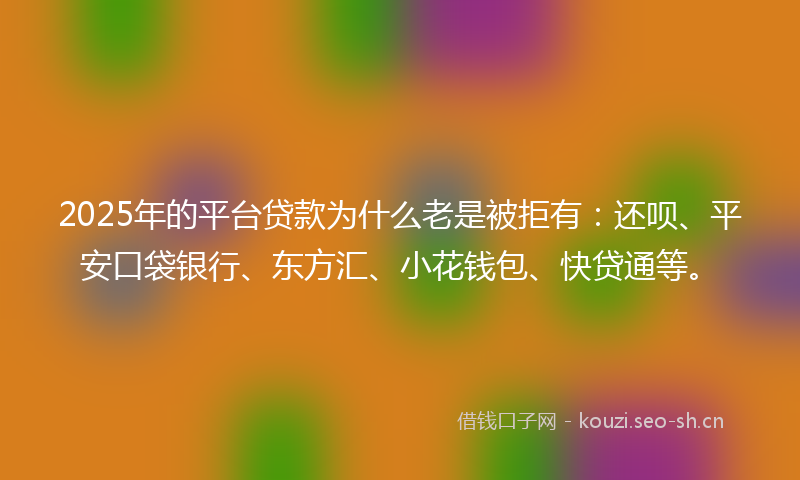 2025年的平台贷款为什么老是被拒有：还呗、平安口袋银行、东方汇、小花钱包、快贷通等。
