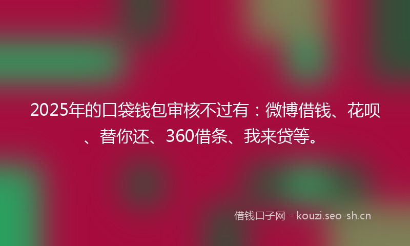2025年的口袋钱包审核不过有：微博借钱、花呗、替你还、360借条、我来贷等。